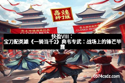 快盈VIII：宝刀配英雄《一骑当千2》典韦专武：战场上的锋芒毕露