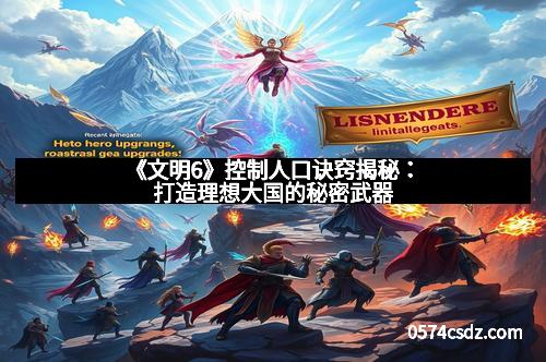 《文明6》控制人口诀窍揭秘：打造理想大国的秘密武器